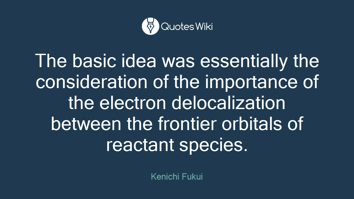 The basic idea was essentially the consideration of the importance of the electron delocalization between the frontier orbitals of reactant species.