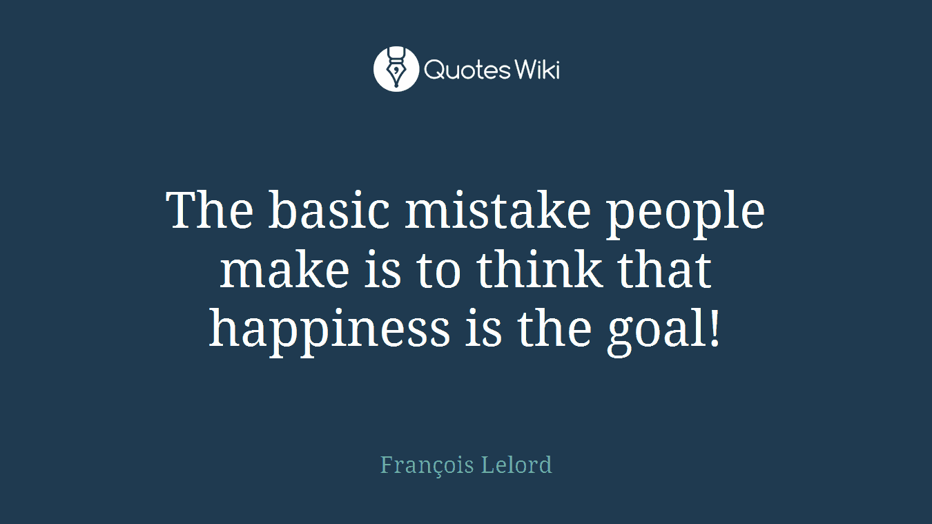 The basic mistake people make is to think that happiness is the goal!