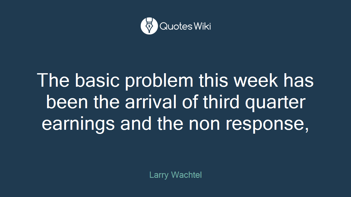 The basic problem this week has been the arrival of third quarter earnings and the non response,