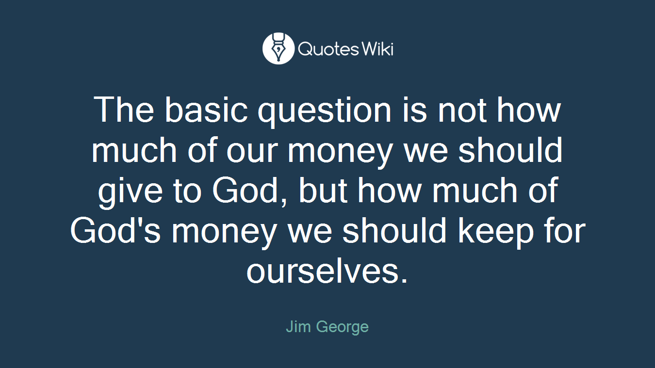 The basic question is not how much of our money we should give to God, but how much of God's money we should keep for ourselves.