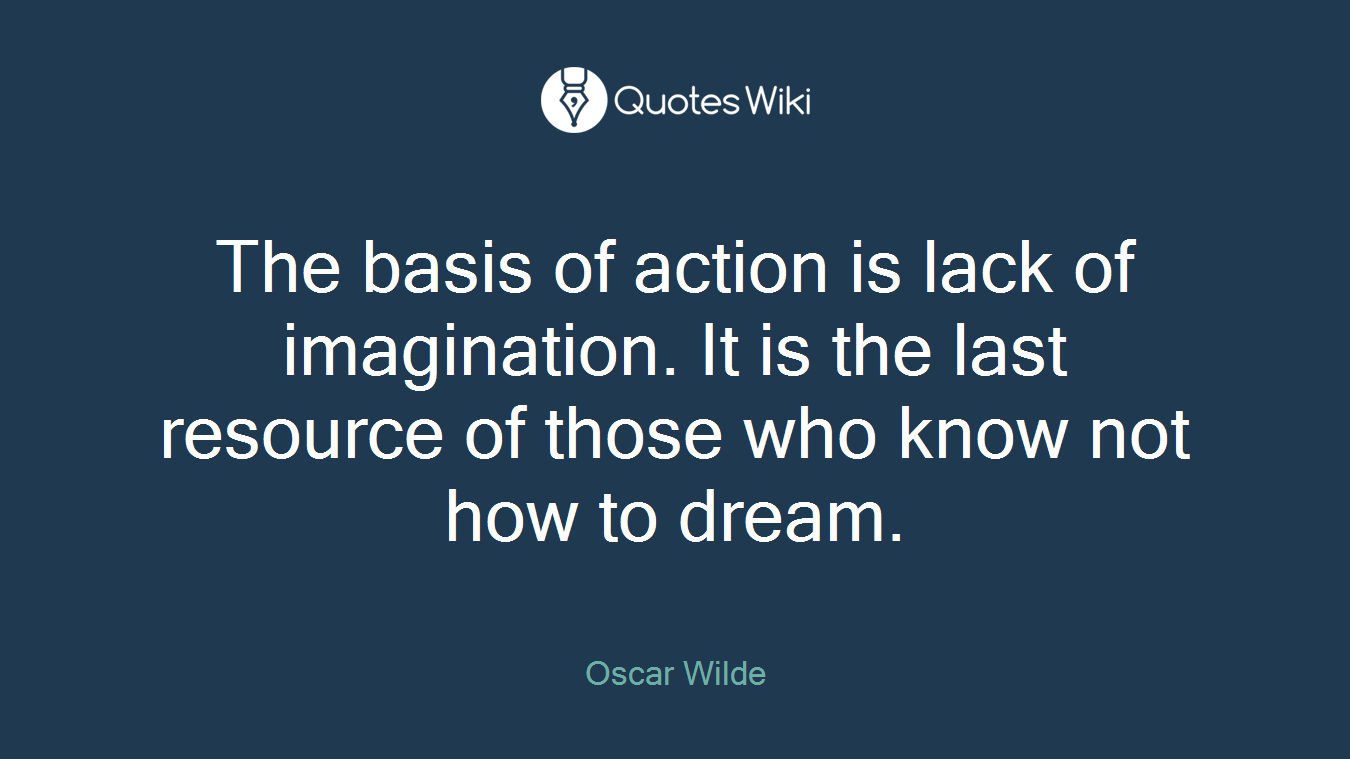 The basis of action is lack of imagination. It is the last resource of those who know not how to dream.