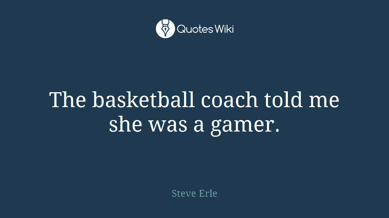 The basketball coach told me she was a gamer.