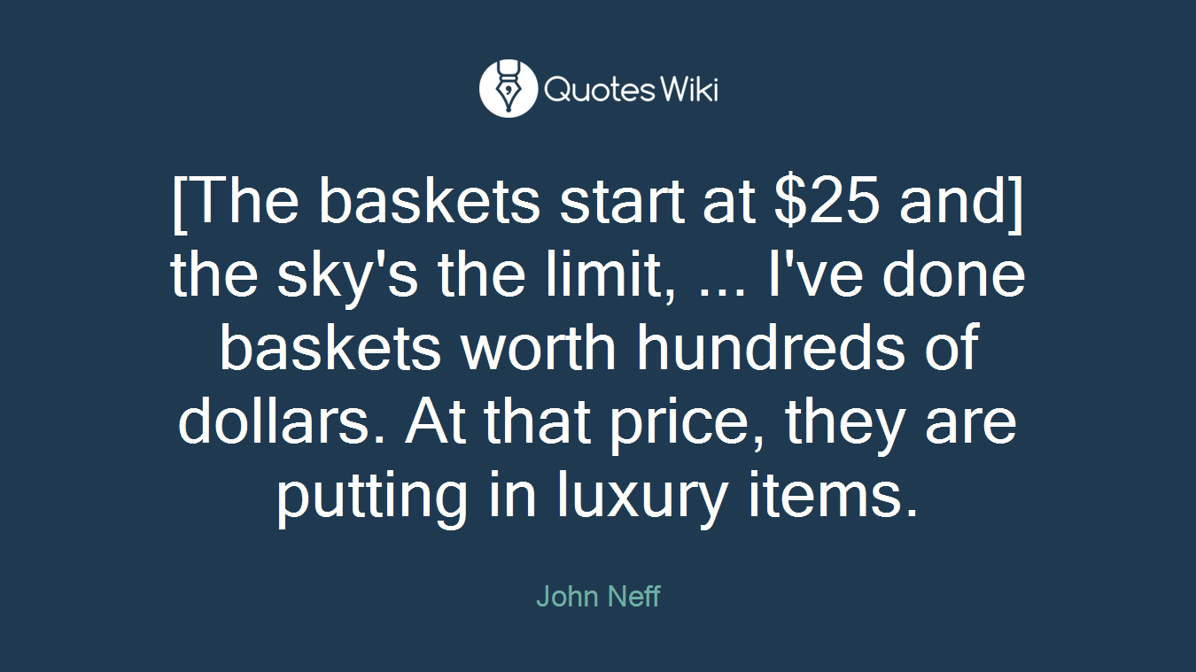 [The baskets start at $25 and] the sky's the limit, ... I've done baskets worth hundreds of dollars. At that price, they are putting in luxury items.