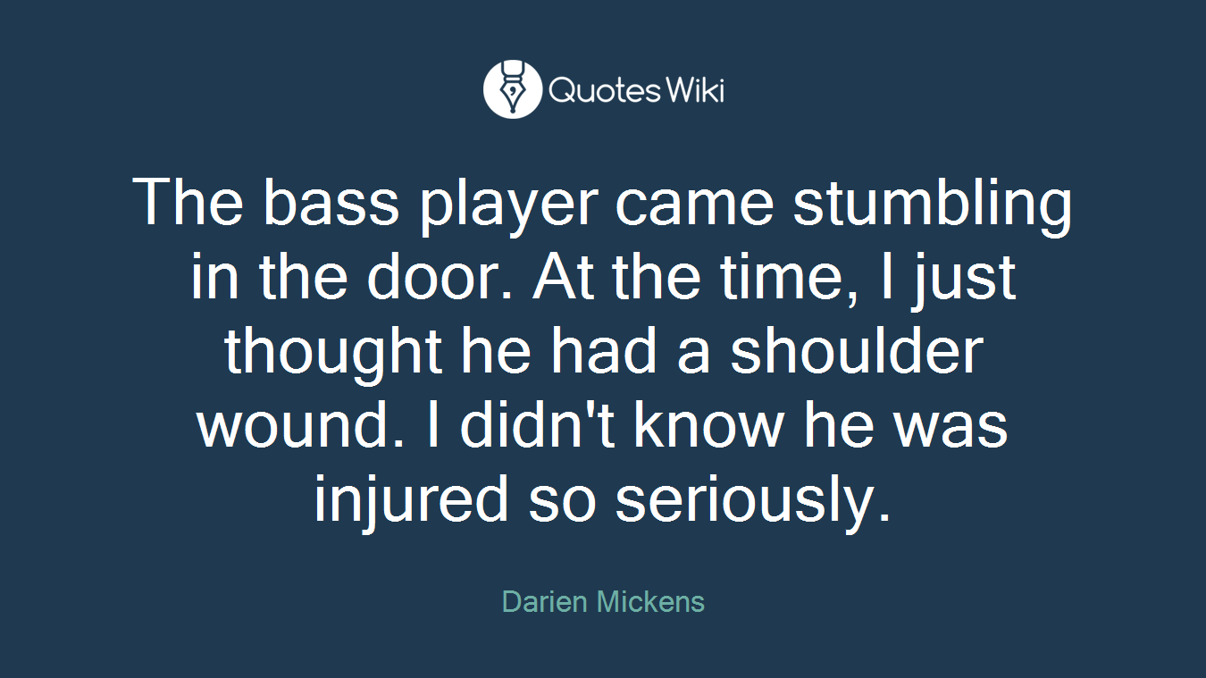 The bass player came stumbling in the door. At the time, I just thought he had a shoulder wound. I didn't know he was injured so seriously.