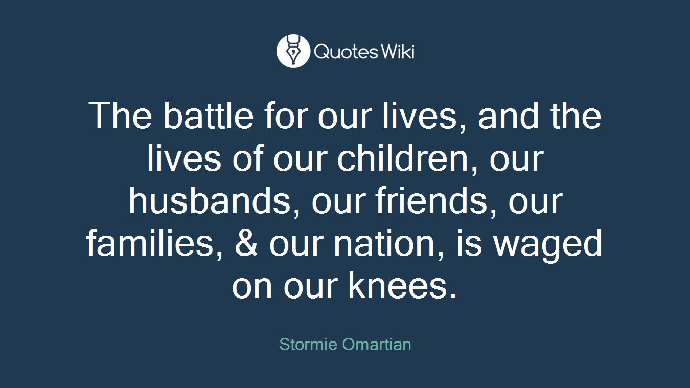 The battle for our lives, and the lives of our children, our husbands, our friends, our families, & our nation, is waged on our knees.