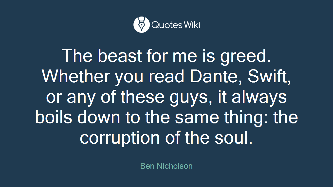 The beast for me is greed. Whether you read Dante, Swift, or any of these guys, it always boils down to the same thing: the corruption of the soul.