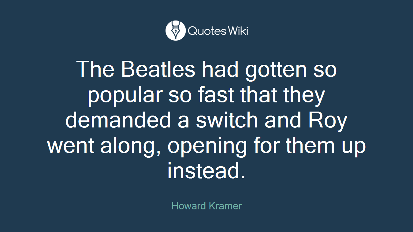 The Beatles had gotten so popular so fast that they demanded a switch and Roy went along, opening for them up instead.