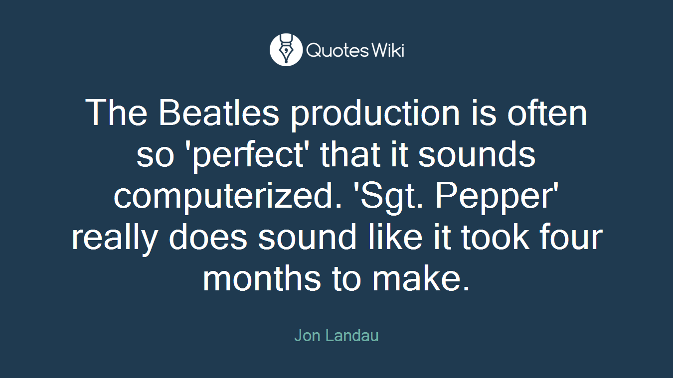 The Beatles production is often so 'perfect' that it sounds computerized. 'Sgt. Pepper' really does sound like it took four months to make.