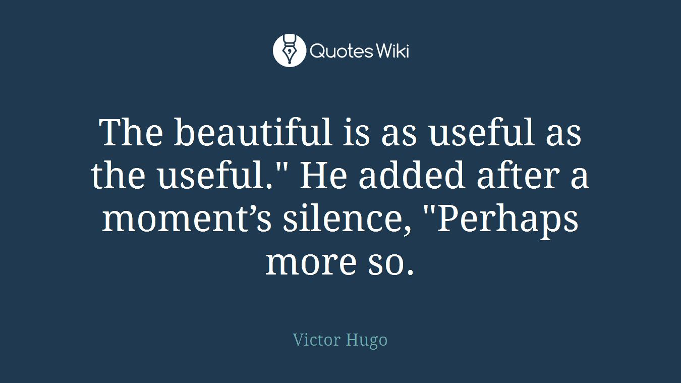 The beautiful is as useful as the useful." He added after a moment’s silence, "Perhaps more so.