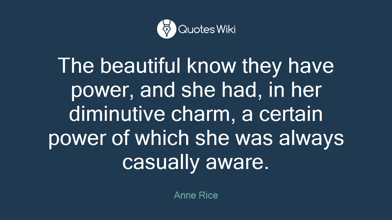 The beautiful know they have power, and she had, in her diminutive charm, a certain power of which she was always casually aware.