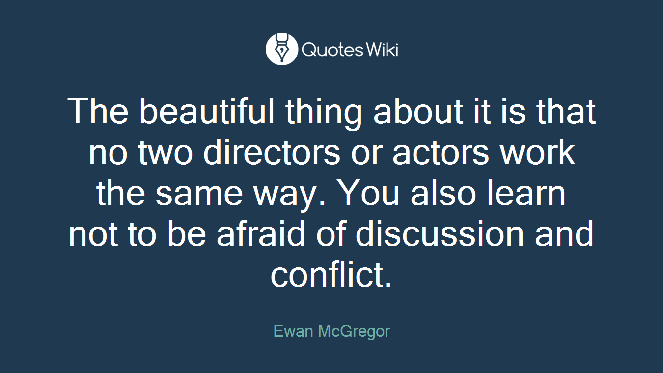 The beautiful thing about it is that no two directors or actors work the same way. You also learn not to be afraid of discussion and conflict.