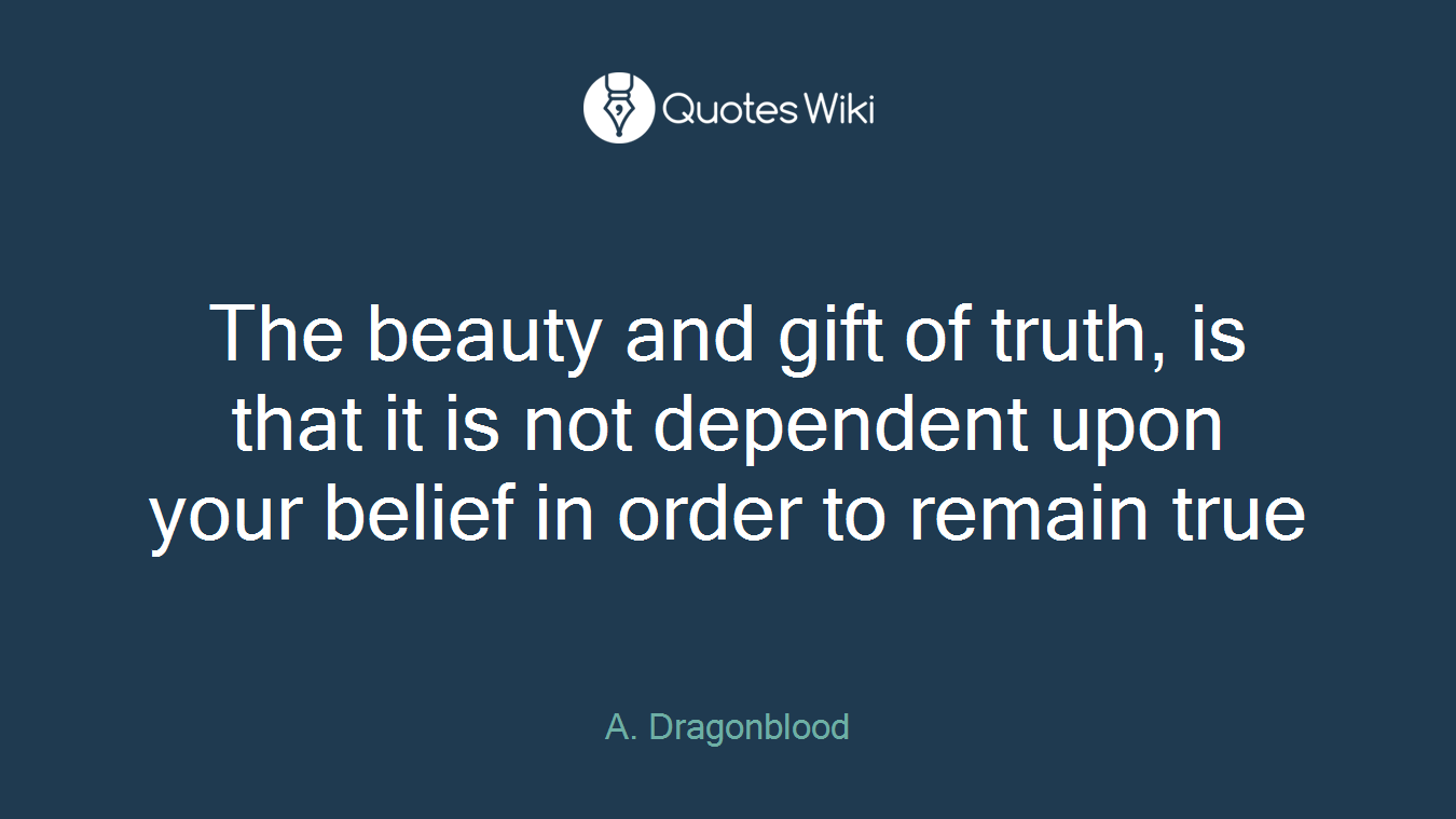 The beauty and gift of truth, is that it is not dependent upon your belief in order to remain true