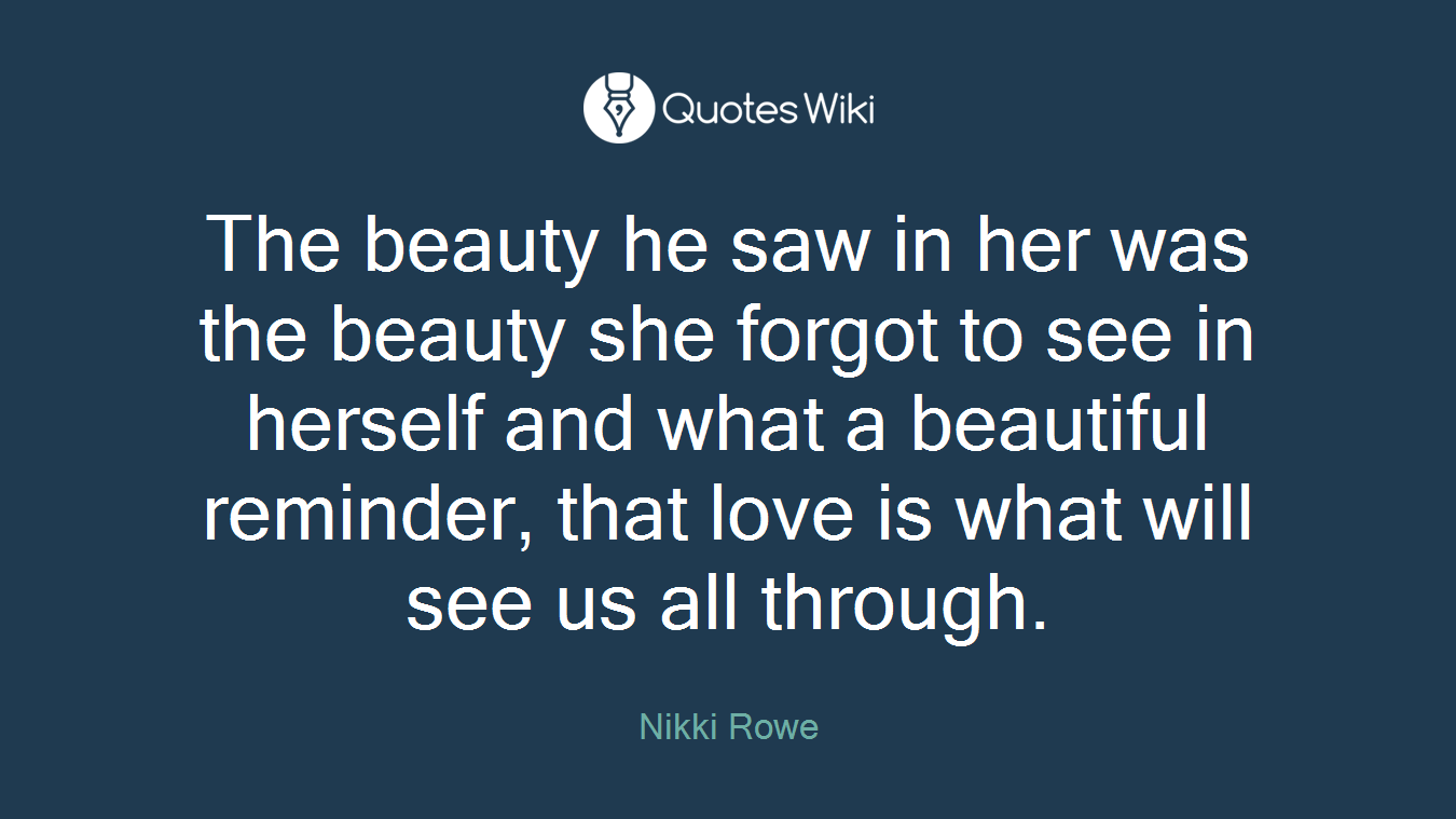 The beauty he saw in her was the beauty she forgot to see in herself and what a beautiful reminder, that love is what will see us all through.