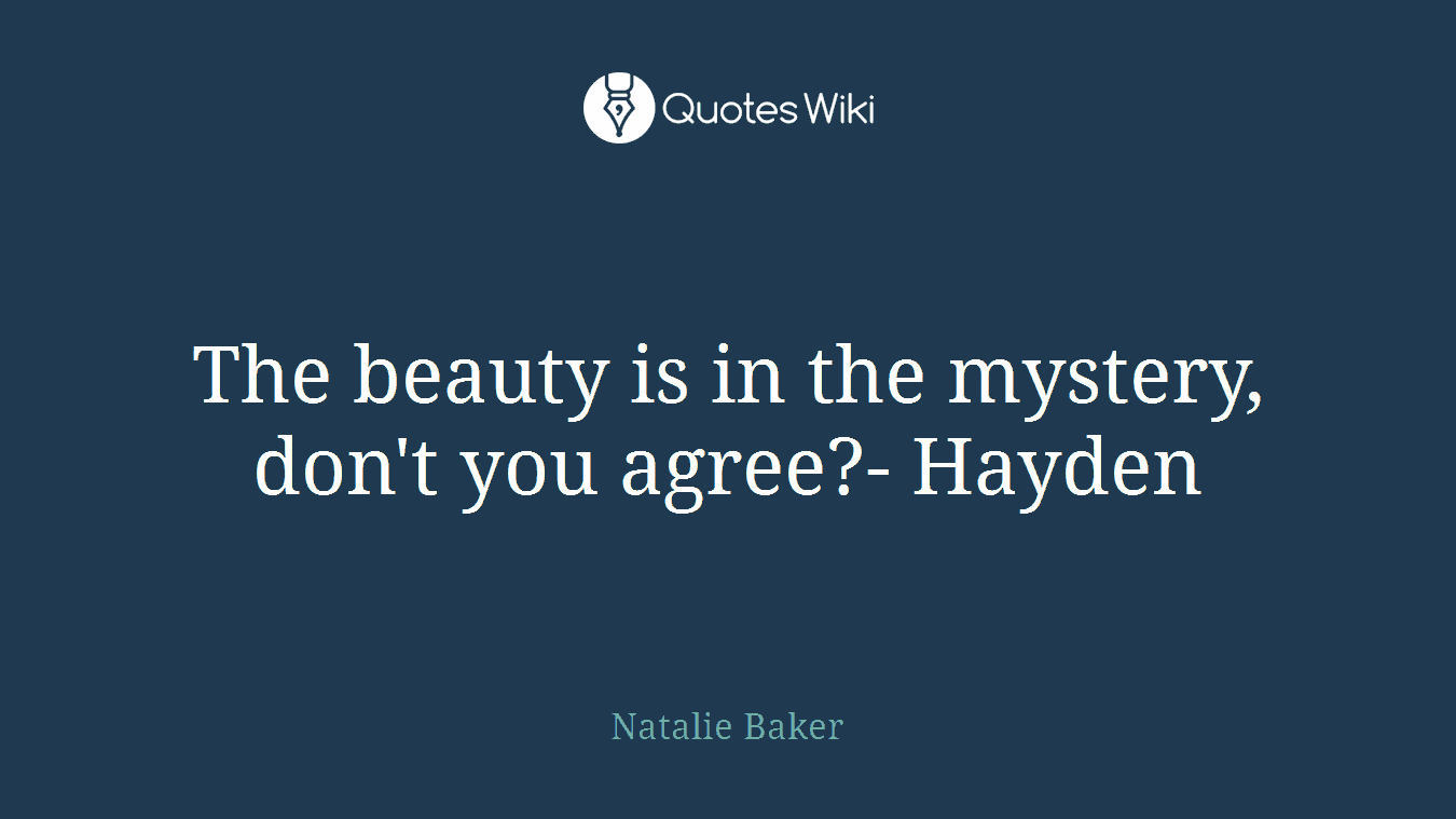 The beauty is in the mystery, don't you agree?- Hayden