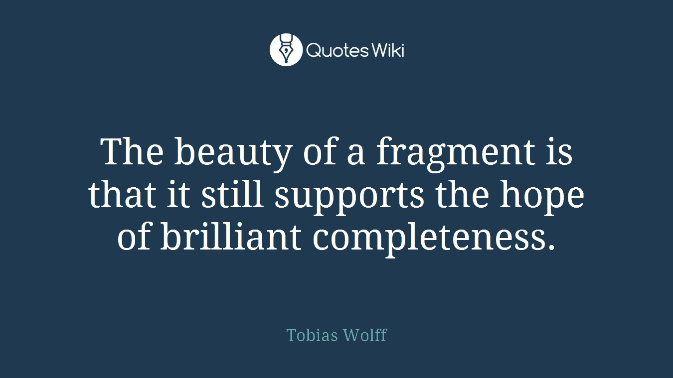 The beauty of a fragment is that it still supports the hope of brilliant completeness.