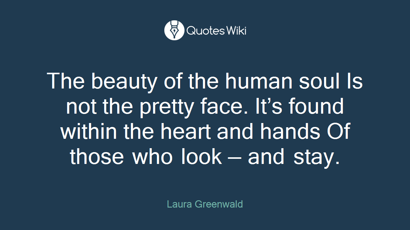 The beauty of the human soul Is not the pretty face. It’s found within the heart and hands Of those who look — and stay.