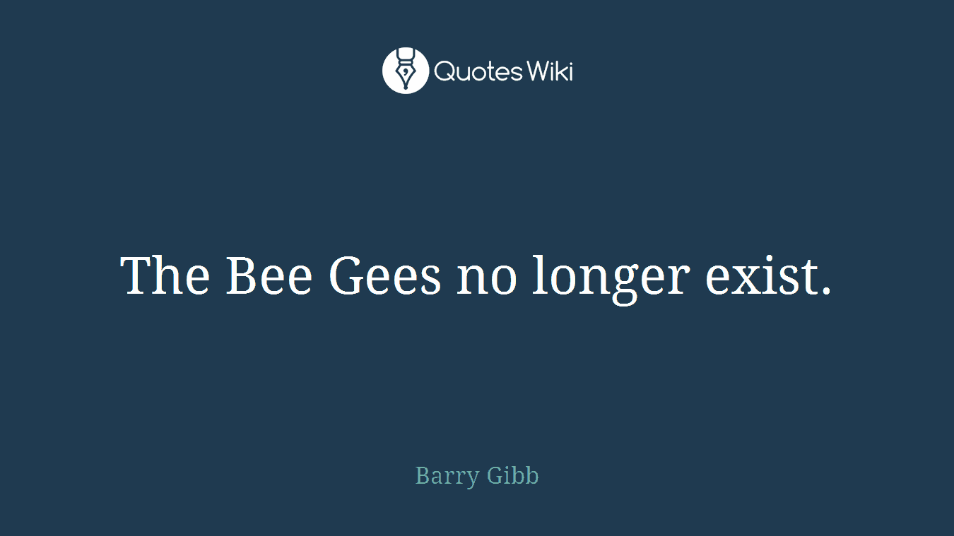 The Bee Gees no longer exist.
