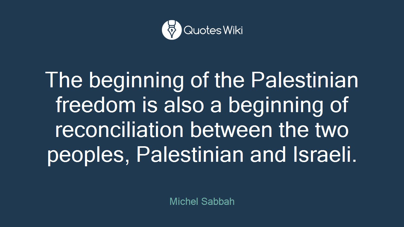 The beginning of the Palestinian freedom is also a beginning of reconciliation between the two peoples, Palestinian and Israeli.