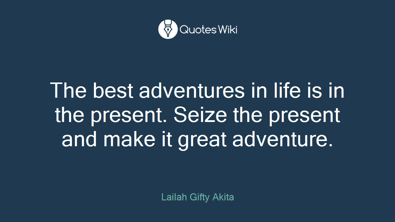 The best adventures in life is in the present. Seize the present and make it great adventure.