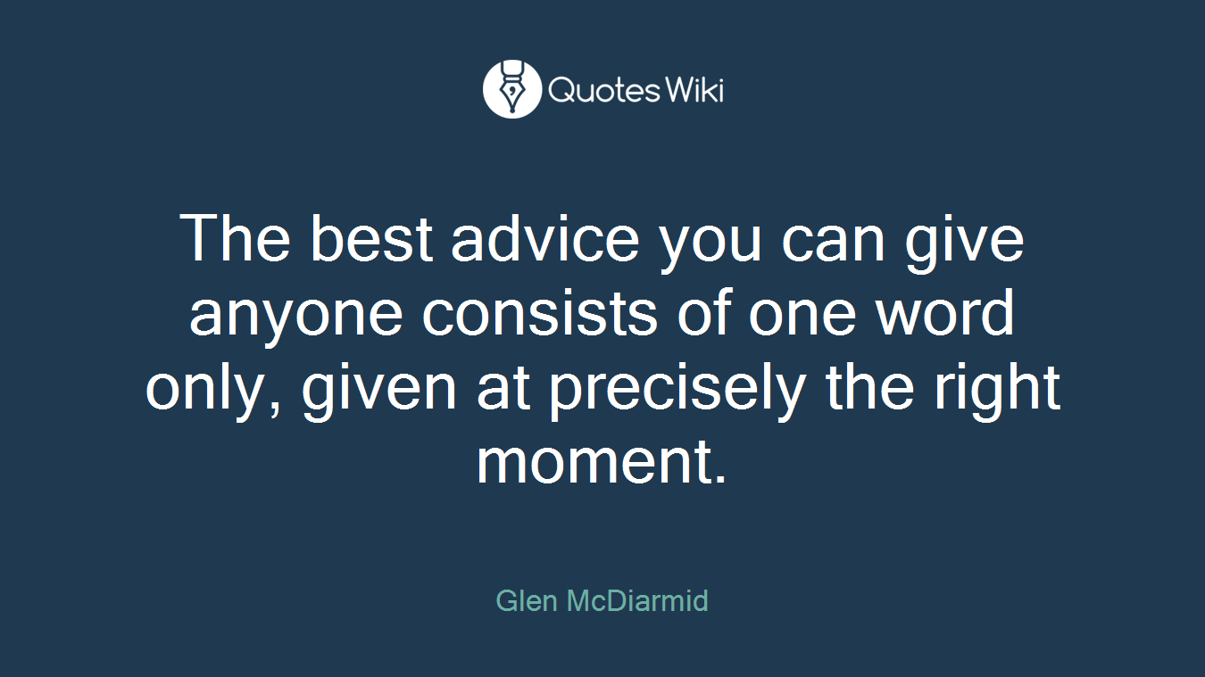 The best advice you can give anyone consists of one word only, given at precisely the right moment.