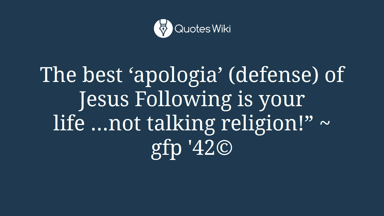 The best ‘apologia’ (defense) of Jesus Following is your life ...not talking religion!” ~ gfp '42©