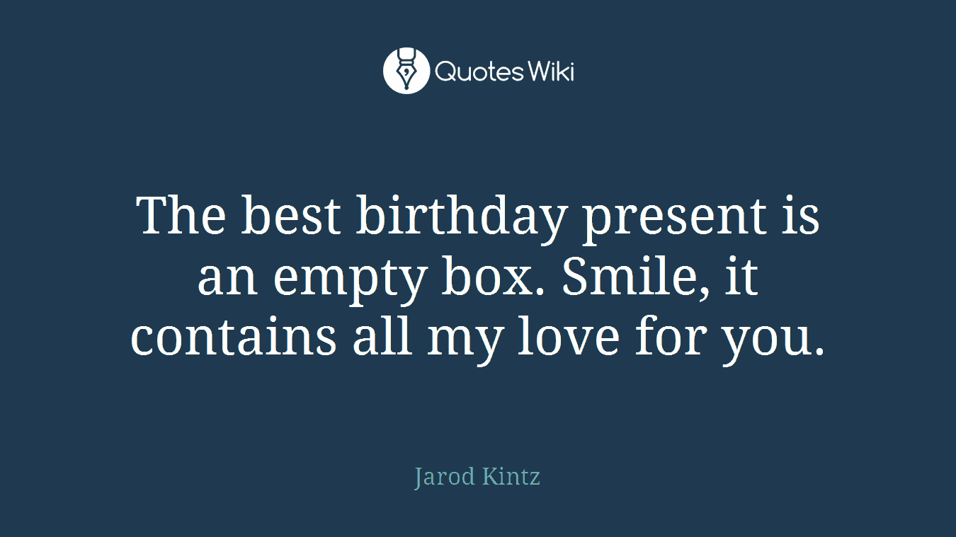 The best birthday present is an empty box. Smile, it contains all my love for you.