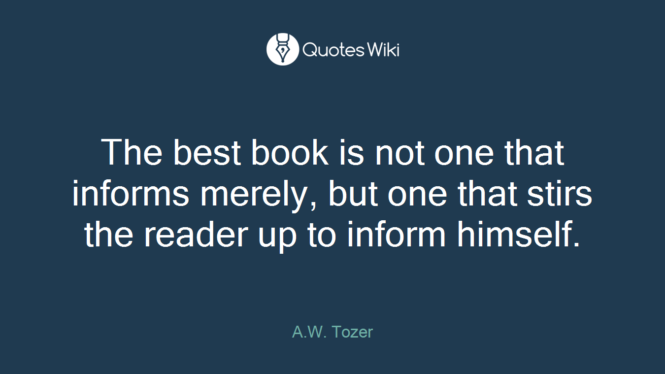 The best book is not one that informs merely, but one that stirs the reader up to inform himself.