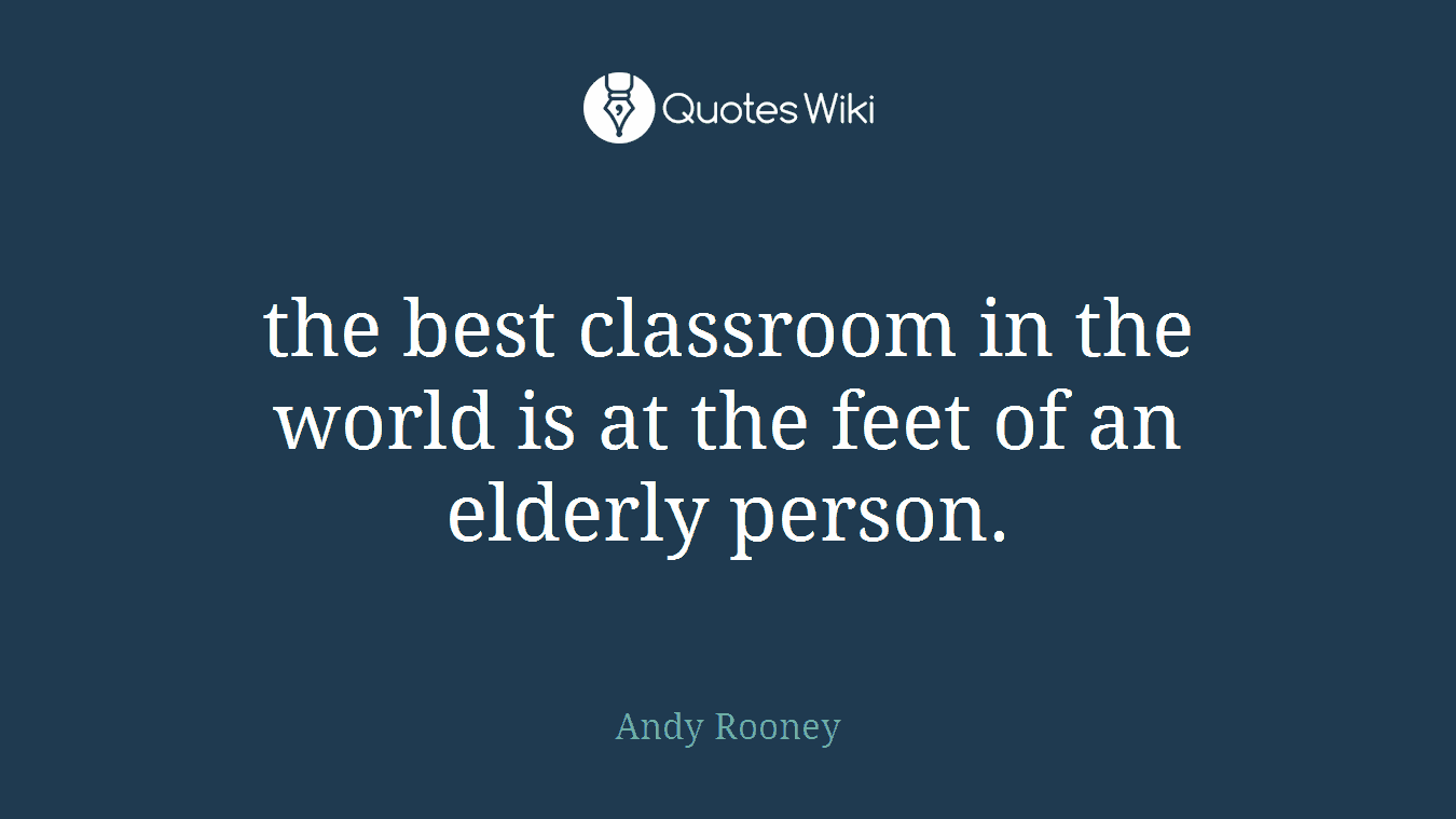 the best classroom in the world is at the feet of an elderly person.