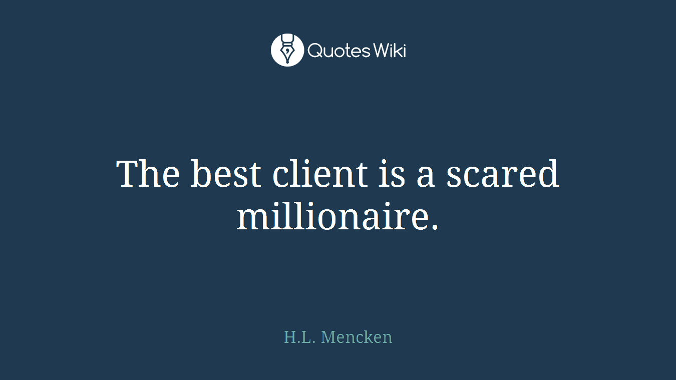 The best client is a scared millionaire.