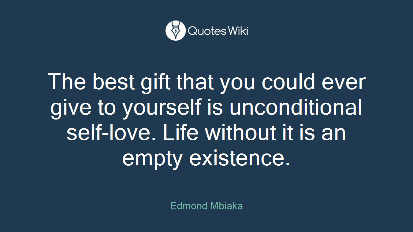 The best gift that you could ever give to yourself is unconditional self-love. Life without it is an empty existence.