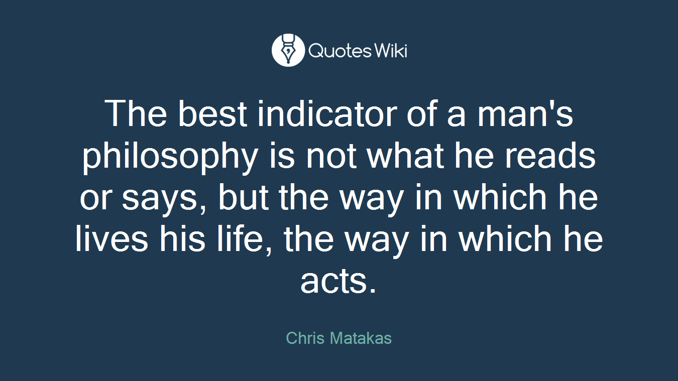 The best indicator of a man's philosophy is not what he reads or says, but the way in which he lives his life, the way in which he acts.