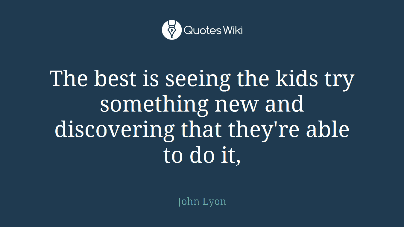 The best is seeing the kids try something new and discovering that they're able to do it,