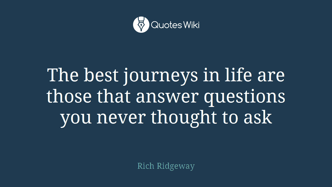 The best journeys in life are those that answer questions you never thought to ask