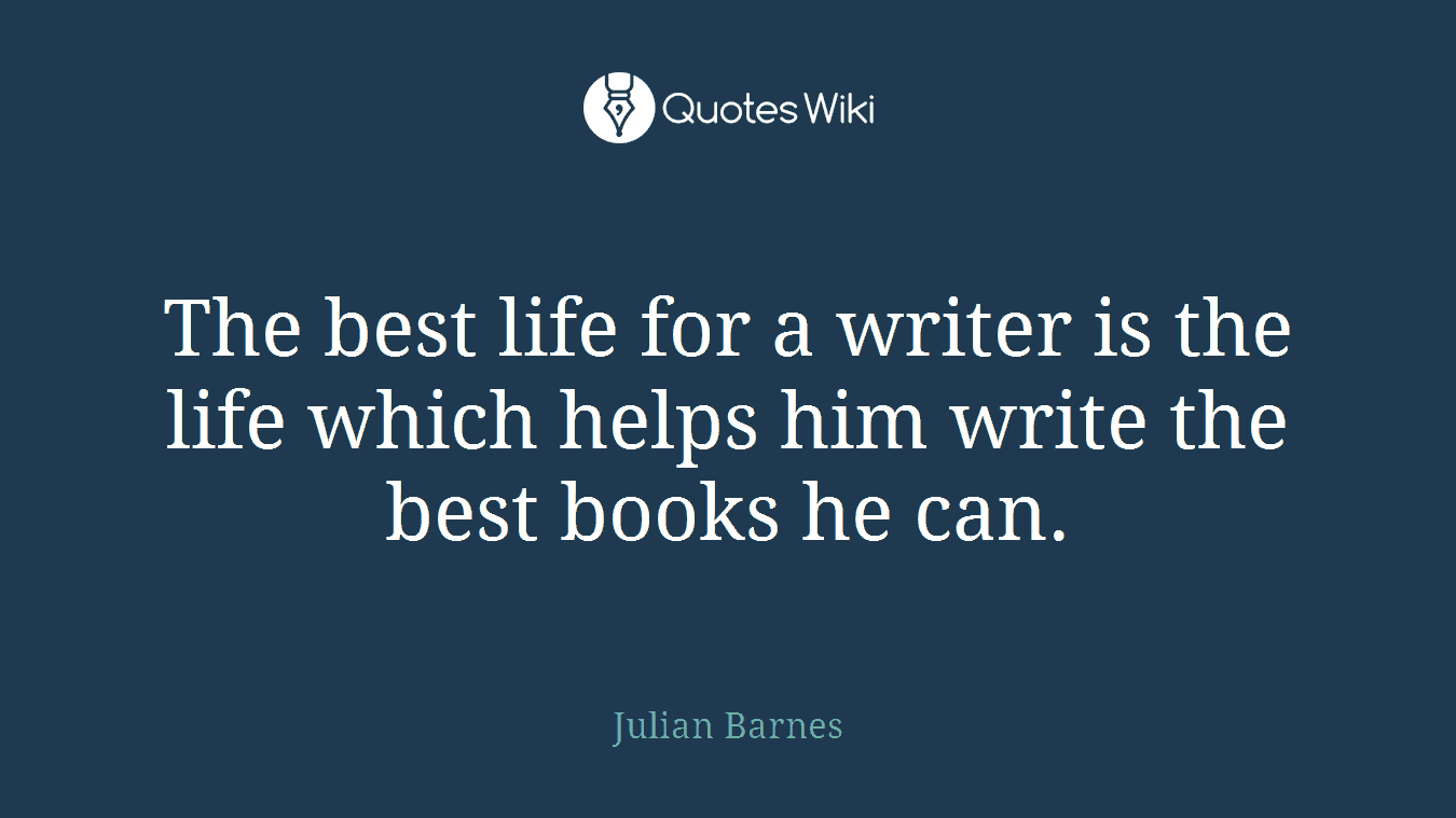 The best life for a writer is the life which helps him write the best books he can.