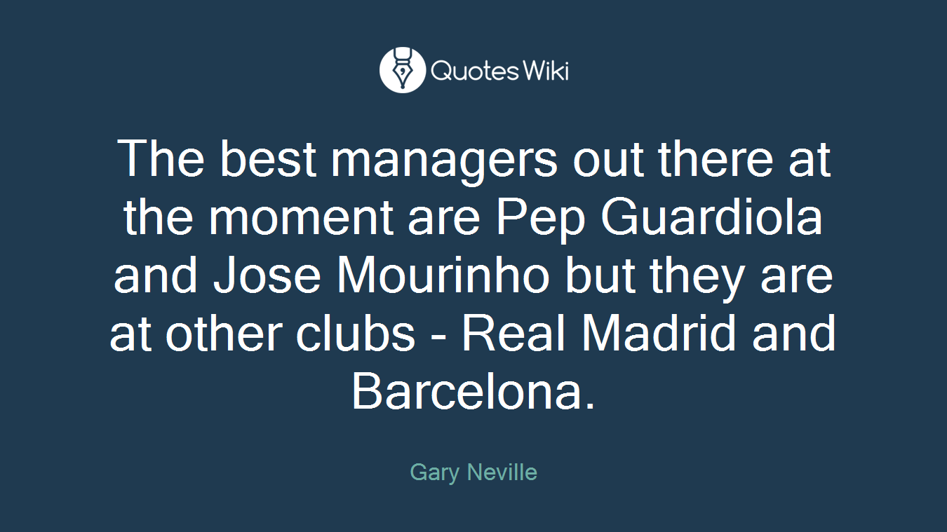 The best managers out there at the moment are Pep Guardiola and Jose Mourinho but they are at other clubs - Real Madrid and Barcelona.