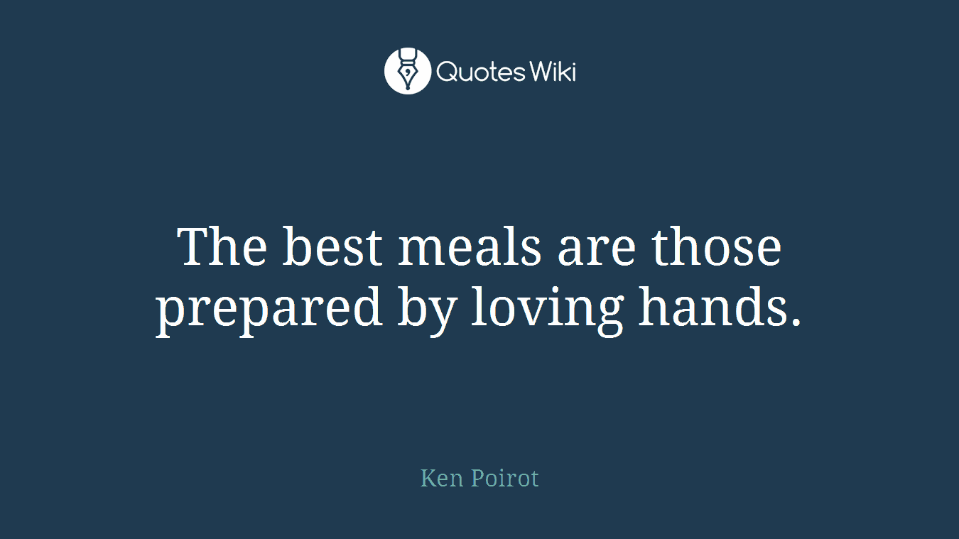 The best meals are those prepared by loving hands.