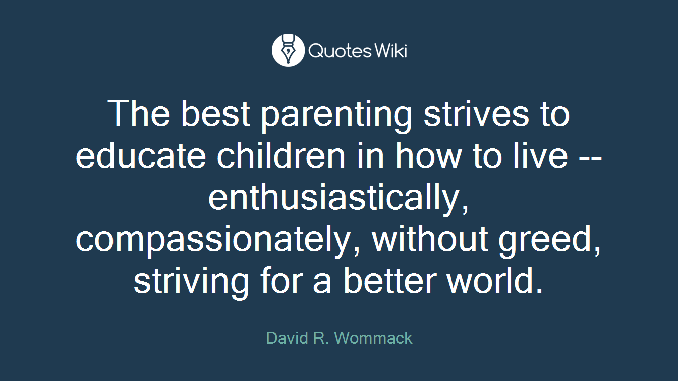 The best parenting strives to educate children in how to live -- enthusiastically, compassionately, without greed, striving for a better world.
