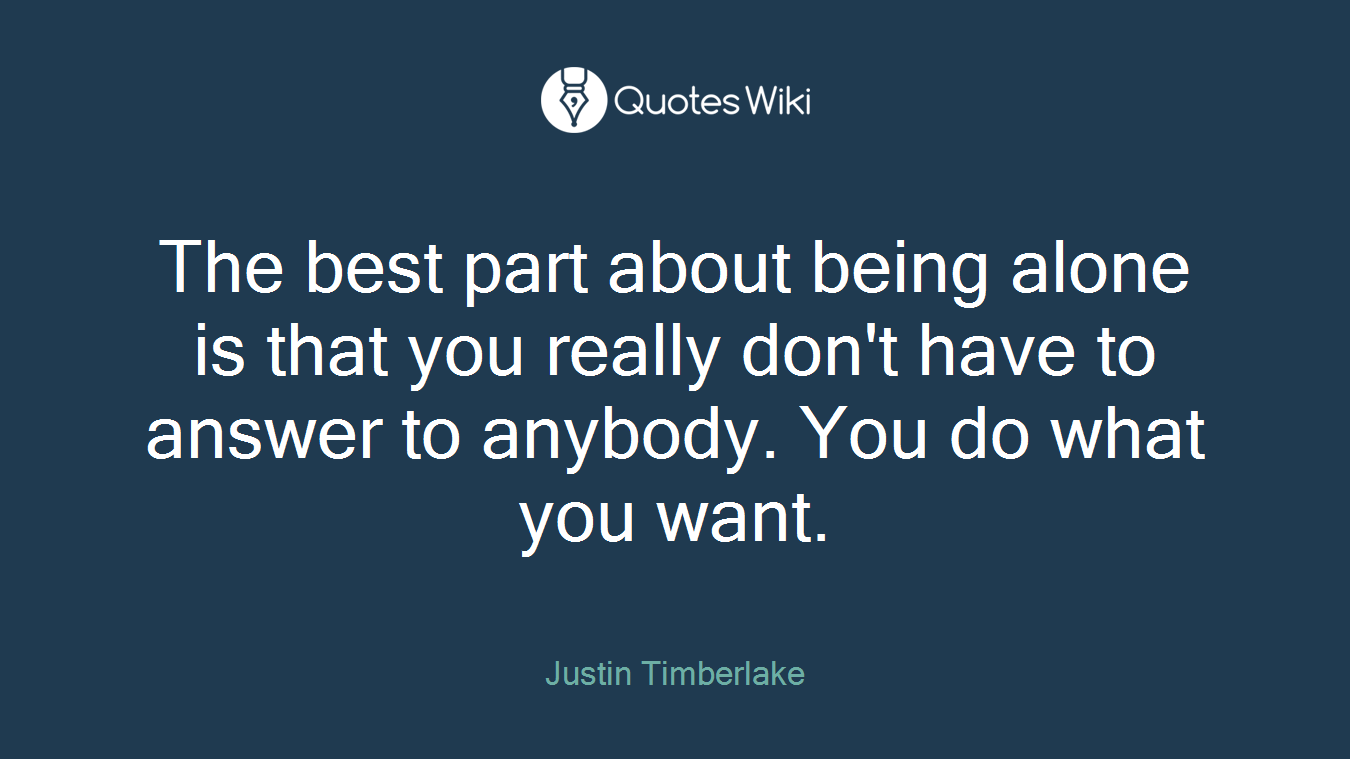 The best part about being alone is that you really don't have to answer to anybody. You do what you want.