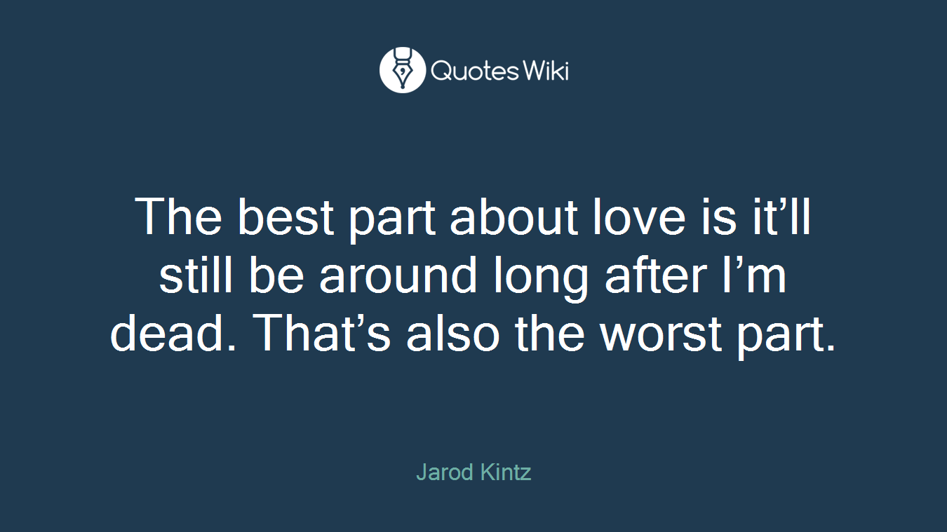 The best part about love is it’ll still be around long after I’m dead. That’s also the worst part.