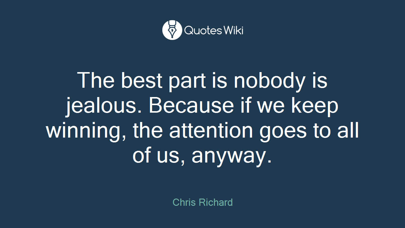The best part is nobody is jealous. Because if we keep winning, the attention goes to all of us, anyway.