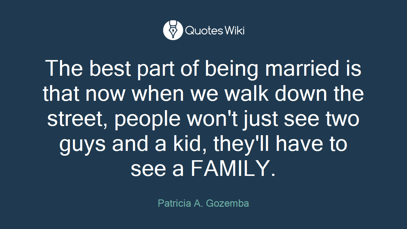 The best part of being married is that now when we walk down the street, people won't just see two guys and a kid, they'll have to see a FAMILY.