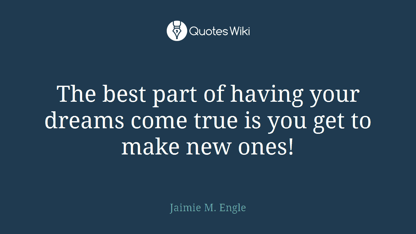 The best part of having your dreams come true is you get to make new ones!