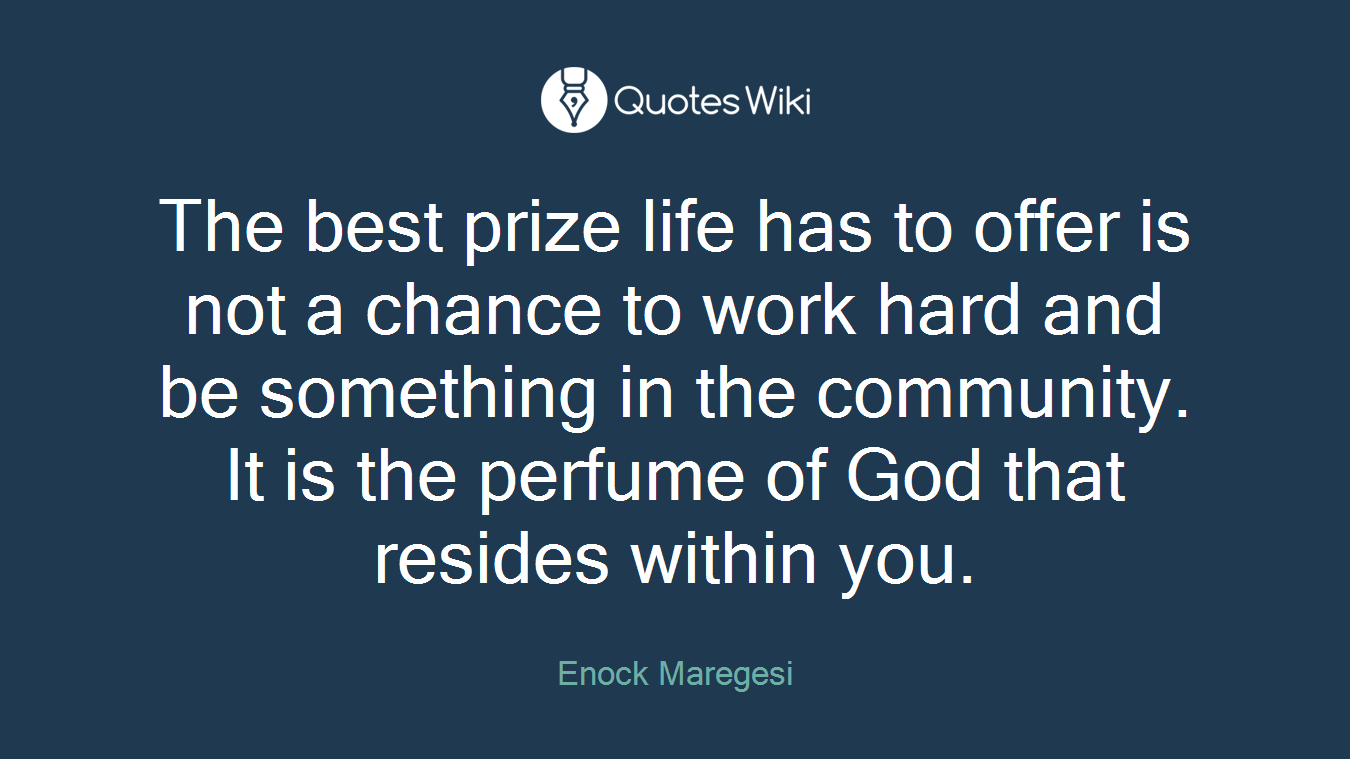The best prize life has to offer is not a chance to work hard and be something in the community. It is the perfume of God that resides within you.