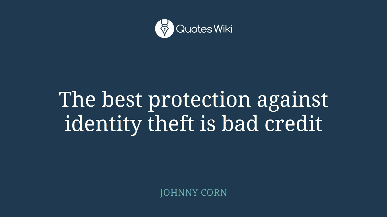 The best protection against identity theft is bad credit