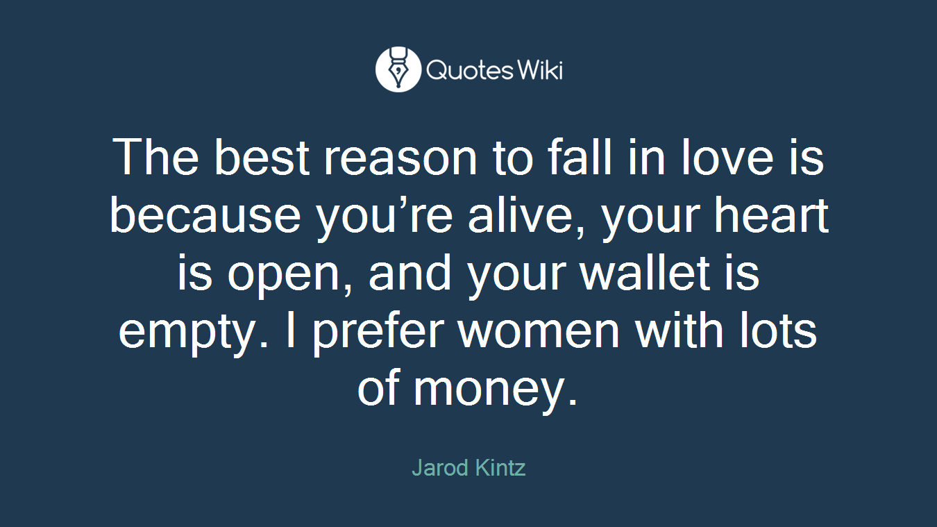 The best reason to fall in love is because you’re alive, your heart is open, and your wallet is empty. I prefer women with lots of money.
