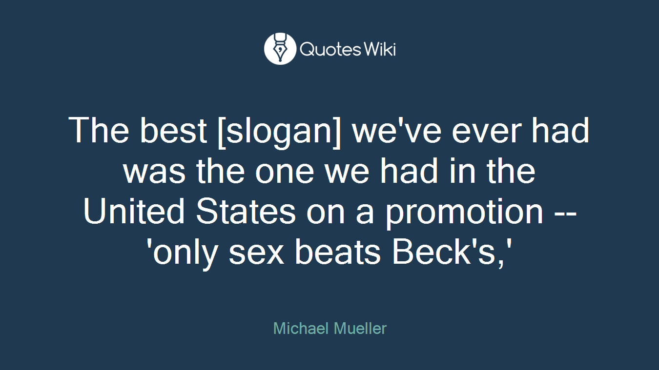 The best [slogan] we've ever had was the one we had in the United States on a promotion -- 'only sex beats Beck's,'