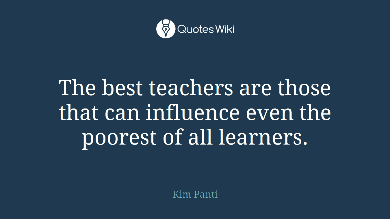 The best teachers are those that can influence even the poorest of all learners.