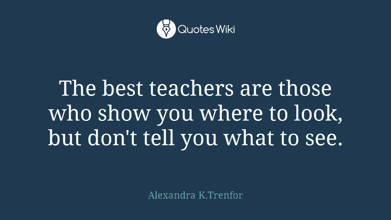 The best teachers are those who show you where to look, but don't tell you what to see.