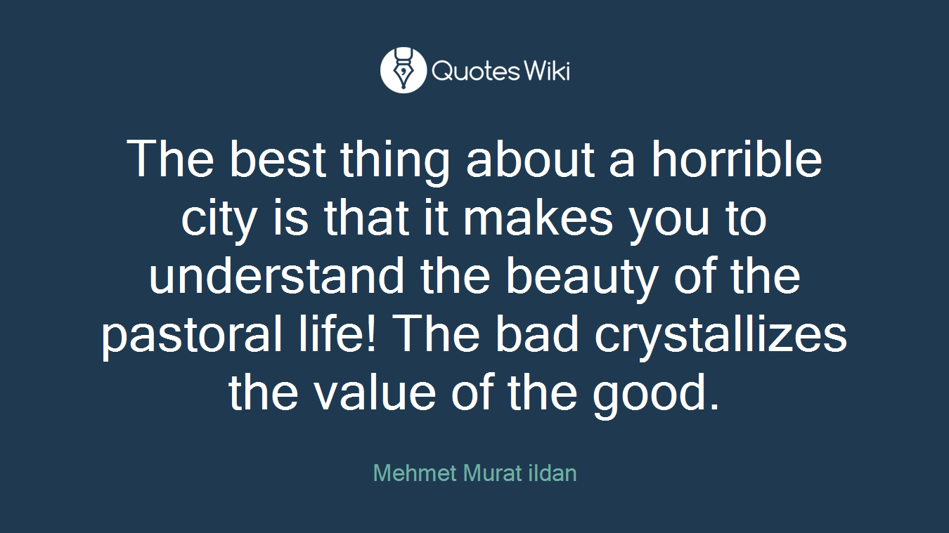 The best thing about a horrible city is that it makes you to understand the beauty of the pastoral life! The bad crystallizes the value of the good.