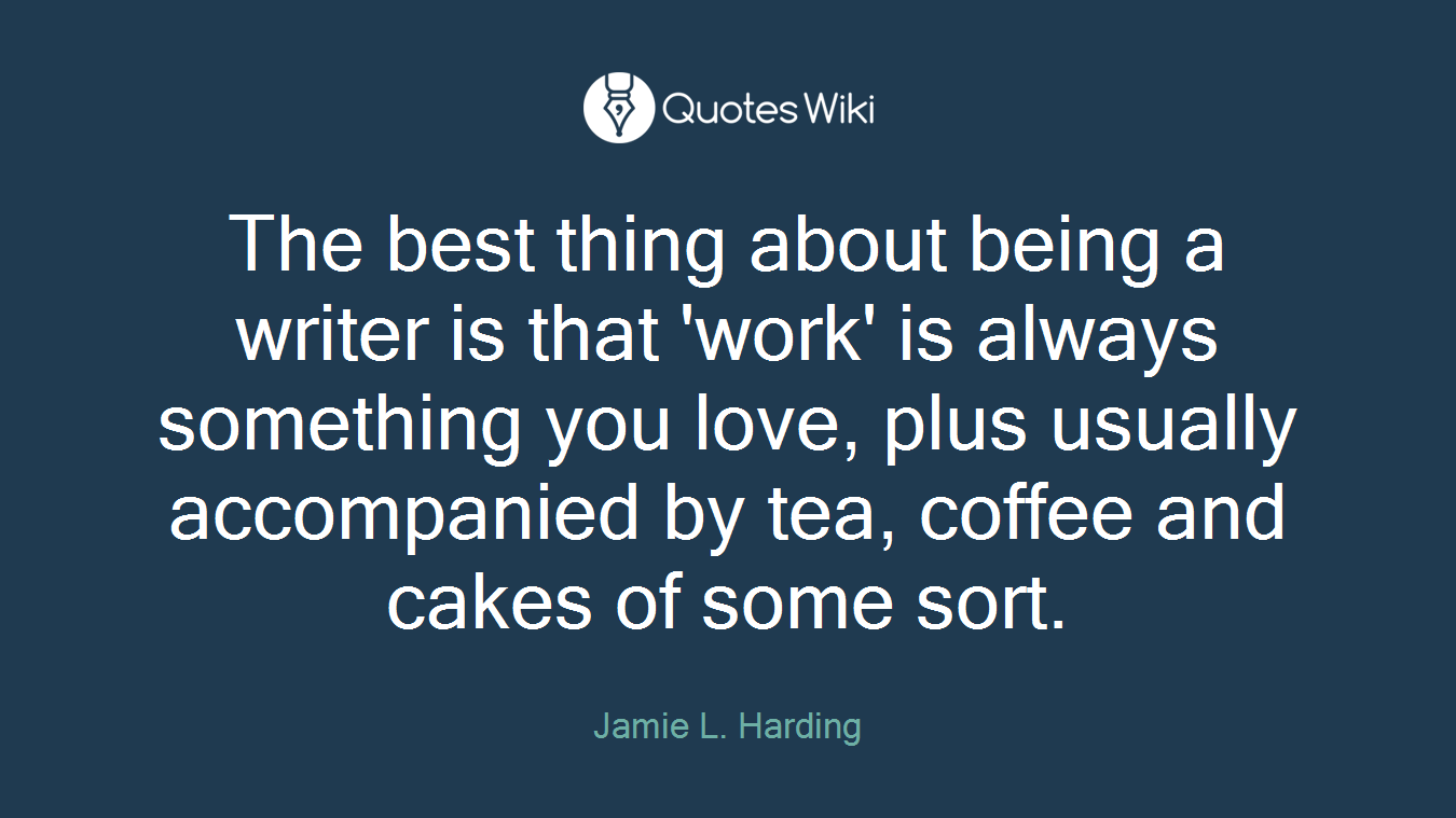 The best thing about being a writer is that 'work' is always something you love, plus usually accompanied by tea, coffee and cakes of some sort.